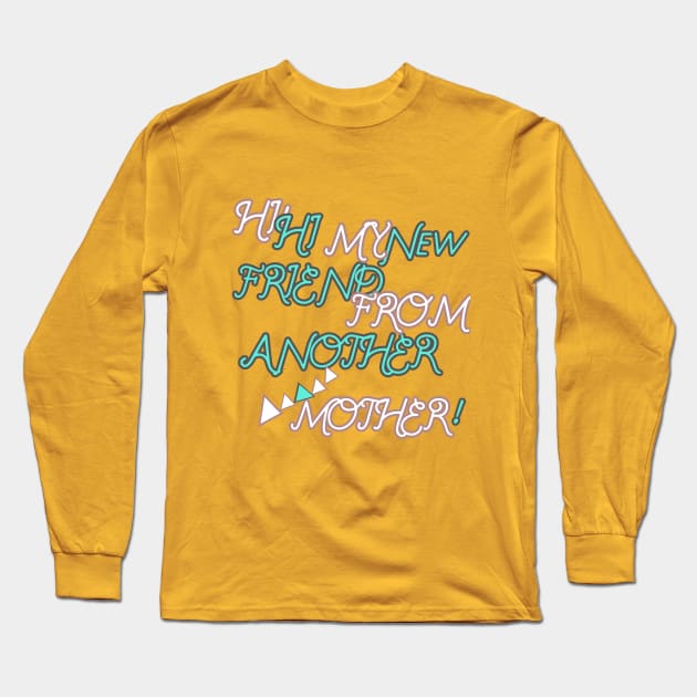 HI HI MY NEW FRIEND FROM ANOTHER MOTHER HOODIE, TANK, T-SHIRT, MUGS, PILLOWS, APPAREL, STICKERS, TOTES, NOTEBOOKS, CASES, TAPESTRIES, PINS Long Sleeve T-Shirt by johan11